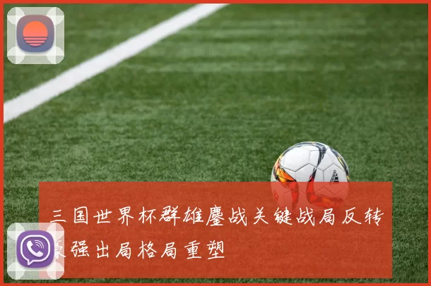 三国世界杯群雄鏖战关键战局反转豪强出局格局重塑