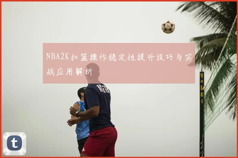 NBA2K扣篮操作稳定性提升技巧与实战应用解析