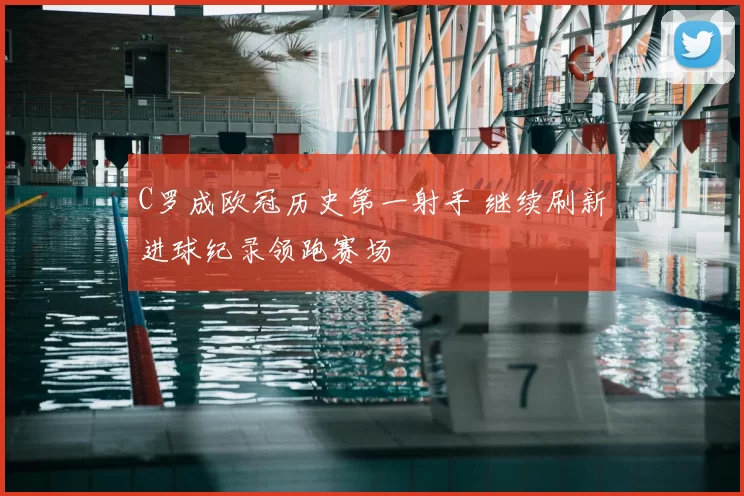 C罗成欧冠历史第一射手 继续刷新进球纪录领跑赛场