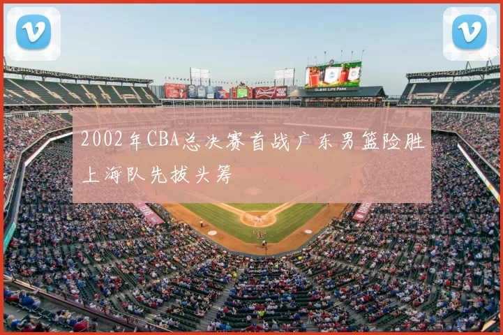 2002年CBA总决赛首战广东男篮险胜上海队先拔头筹