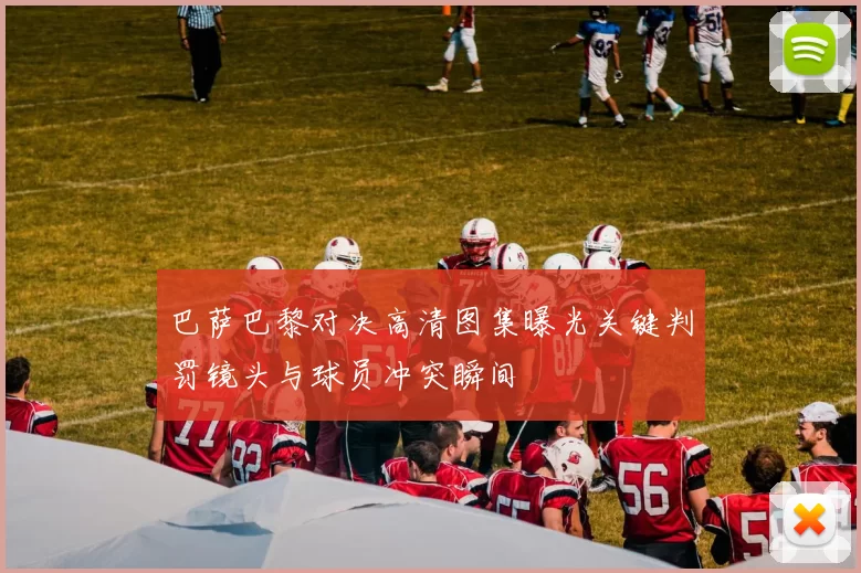 巴萨巴黎对决高清图集曝光关键判罚镜头与球员冲突瞬间