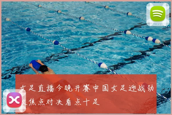 女足直播今晚开赛中国女足迎战劲敌焦点对决看点十足