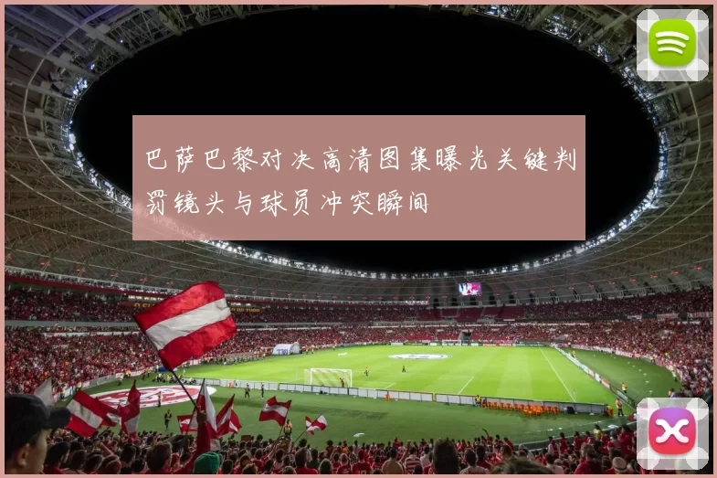巴萨巴黎对决高清图集曝光关键判罚镜头与球员冲突瞬间