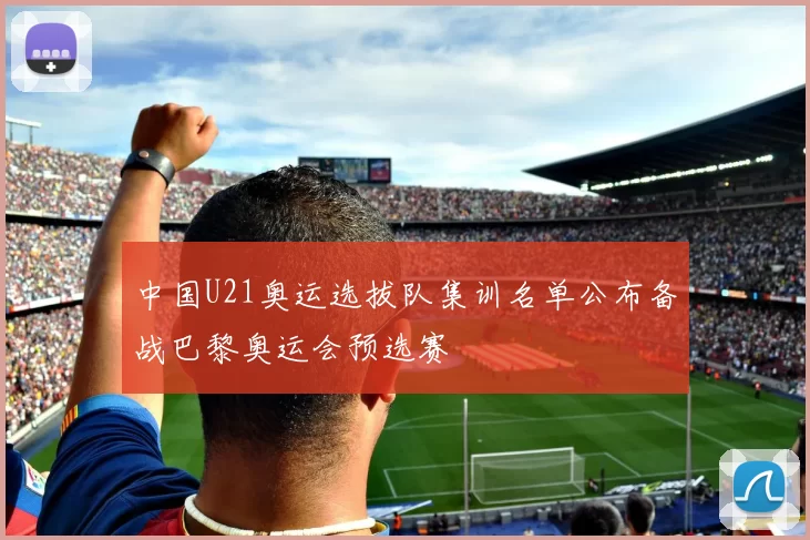 中国U21奥运选拔队集训名单公布备战巴黎奥运会预选赛