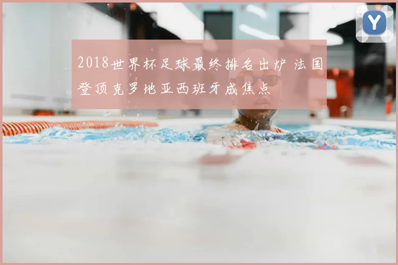 2018世界杯足球最终排名出炉 法国登顶克罗地亚西班牙成焦点