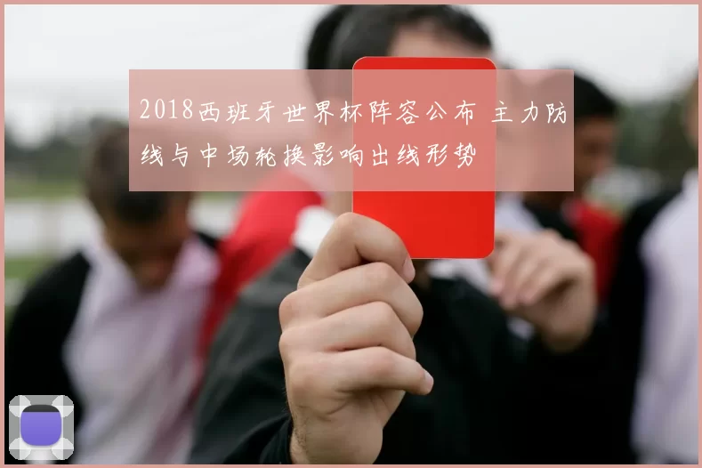 2018西班牙世界杯阵容公布 主力防线与中场轮换影响出线形势