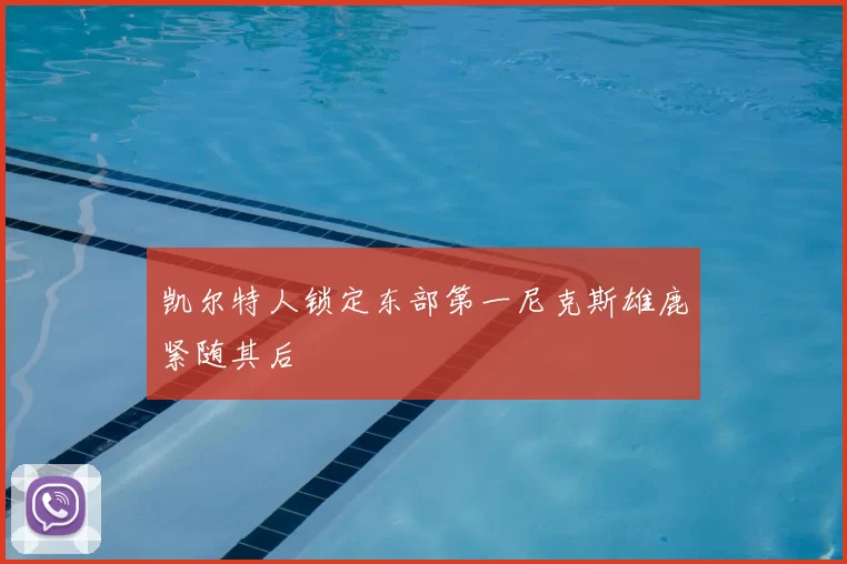 凯尔特人锁定东部第一尼克斯雄鹿紧随其后