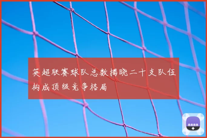 英超联赛球队总数揭晓二十支队伍构成顶级竞争格局