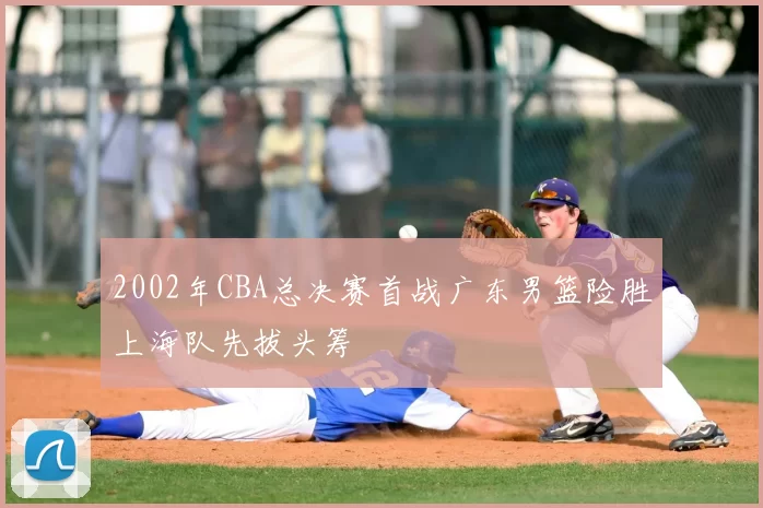 2002年CBA总决赛首战广东男篮险胜上海队先拔头筹