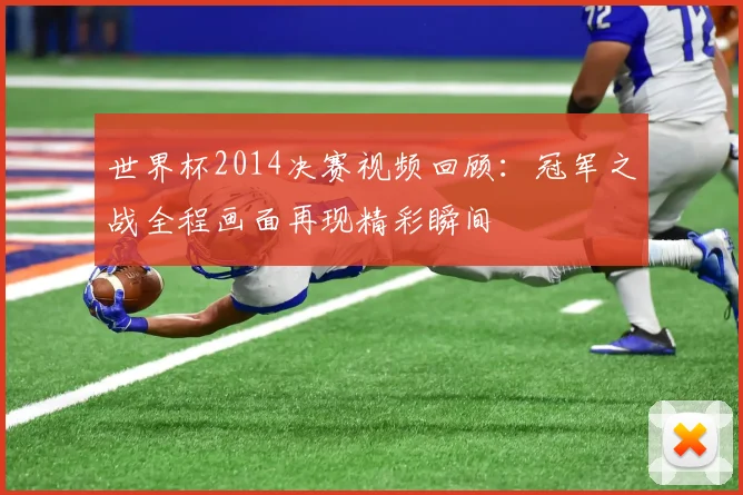 世界杯2014决赛视频回顾:冠军之战全程画面再现精彩瞬间