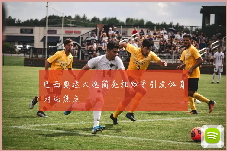 巴西奥运大炮筒亮相知乎引发体育讨论焦点