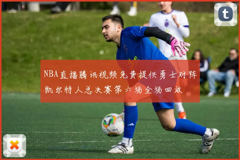 NBA直播腾讯视频免费提供勇士对阵凯尔特人总决赛第六场全场回放