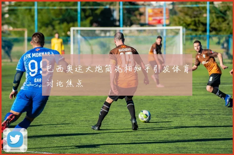 巴西奥运大炮筒亮相知乎引发体育讨论焦点