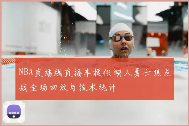 NBA直播线直播车提供湖人勇士焦点战全场回放与技术统计