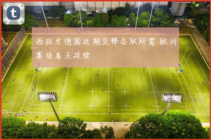 西班牙德国近期交锋各取所需 欧洲赛场看点延续