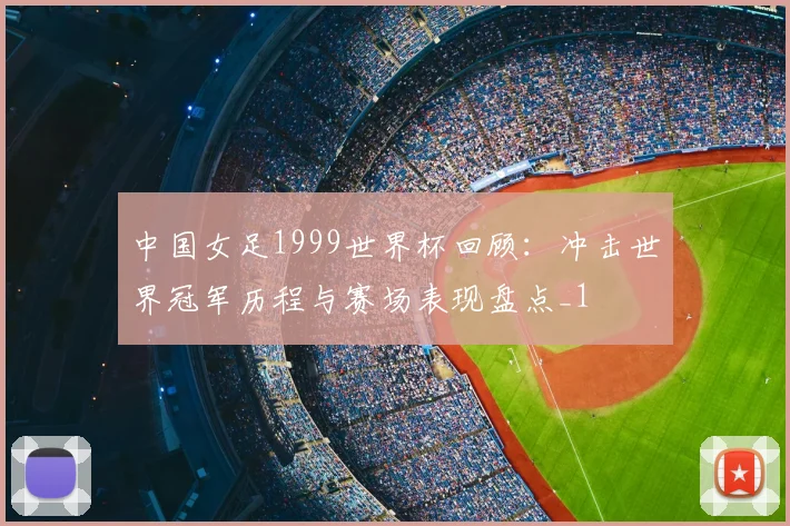 中国女足1999世界杯回顾:冲击世界冠军历程与赛场表现盘点_1