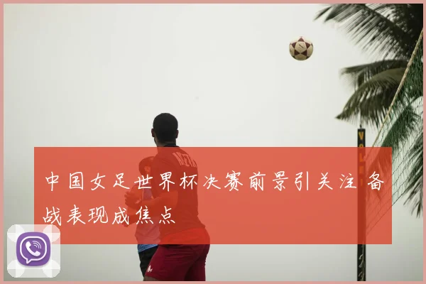 中国女足世界杯决赛前景引关注 备战表现成焦点