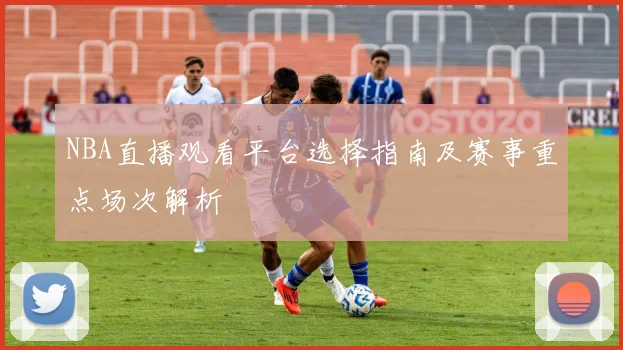 NBA直播观看平台选择指南及赛事重点场次解析