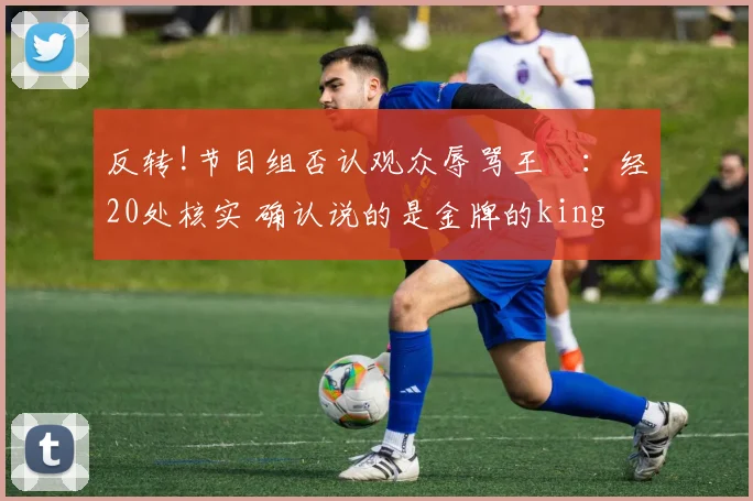 反转!节目组否认观众辱骂王濛:经20处核实 确认说的是金牌的king