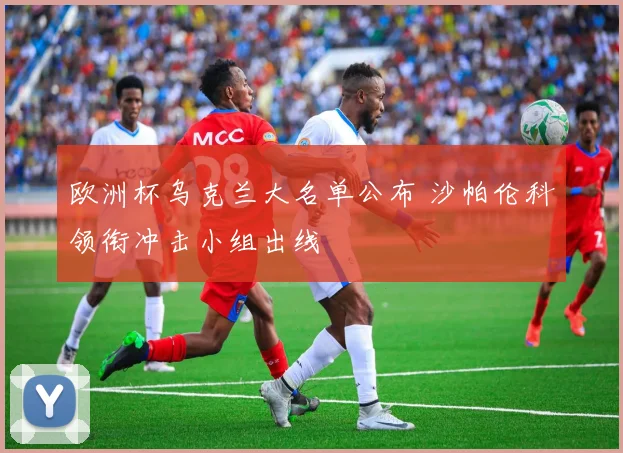 欧洲杯乌克兰大名单公布 沙帕伦科领衔冲击小组出线