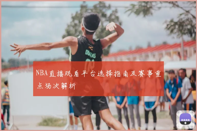 NBA直播观看平台选择指南及赛事重点场次解析