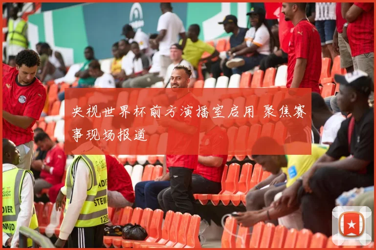 央视世界杯前方演播室启用 聚焦赛事现场报道