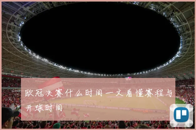 欧冠决赛什么时间一文看懂赛程与开球时间