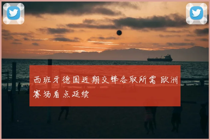西班牙德国近期交锋各取所需 欧洲赛场看点延续