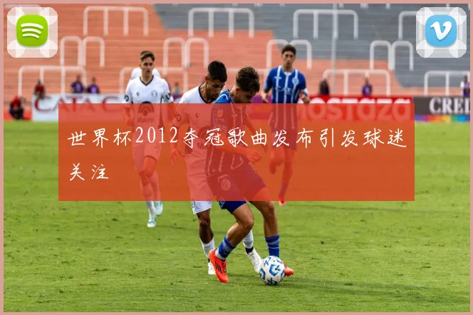 世界杯2012夺冠歌曲发布引发球迷关注